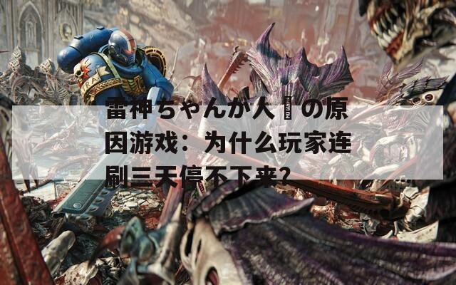 雷神ちゃんが人気の原因游戏：为什么玩家连刷三天停不下来？