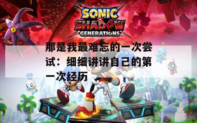 那是我最难忘的一次尝试：细细讲讲自己的第一次经历