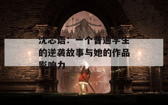 沈芯语：一个普通学生的逆袭故事与她的作品影响力