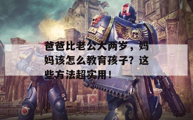 爸爸比老公大两岁，妈妈该怎么教育孩子？这些方法超实用！