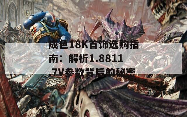 成色18K首饰选购指南：解析1.8811.7V参数背后的秘密