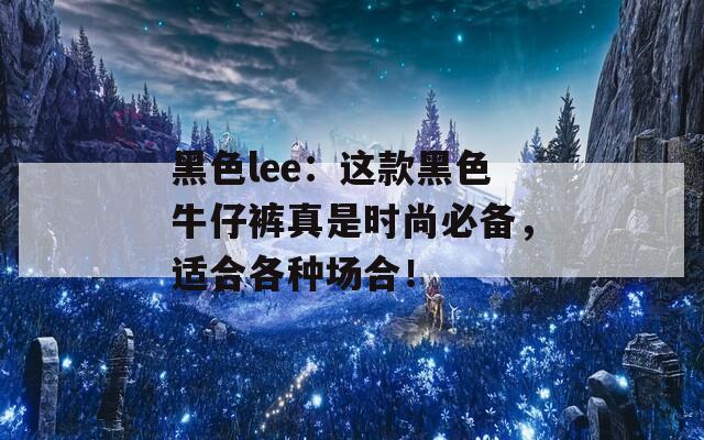 黑色lee：这款黑色牛仔裤真是时尚必备，适合各种场合！