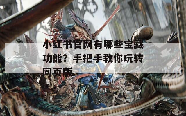 小红书官网有哪些宝藏功能？手把手教你玩转网页版