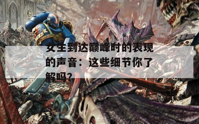 女生到达巅峰时的表现的声音：这些细节你了解吗？