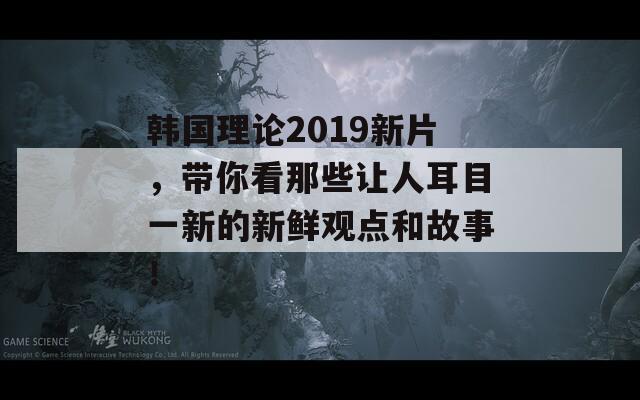韩国理论2019新片，带你看那些让人耳目一新的新鲜观点和故事！