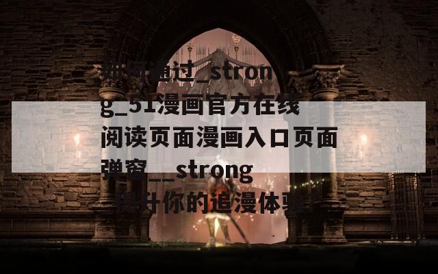 如何通过_strong_51漫画官方在线阅读页面漫画入口页面弹窗__strong_提升你的追漫体验？