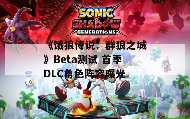 《饿狼传说：群狼之城》Beta测试 首季DLC角色阵容曝光