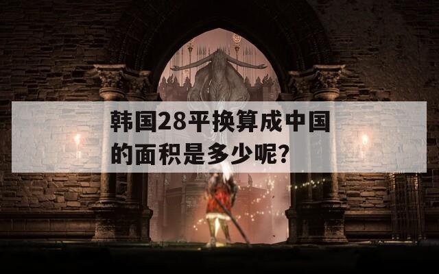 韩国28平换算成中国的面积是多少呢？