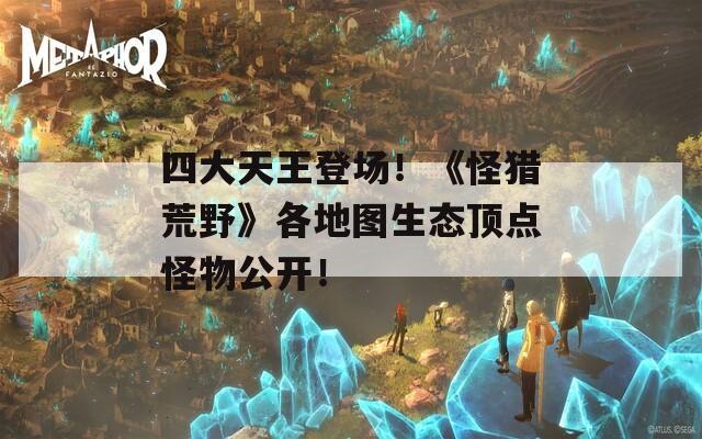四大天王登场！《怪猎荒野》各地图生态顶点怪物公开！