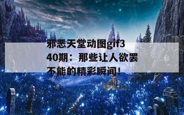 邪恶天堂动图gif340期：那些让人欲罢不能的精彩瞬间！