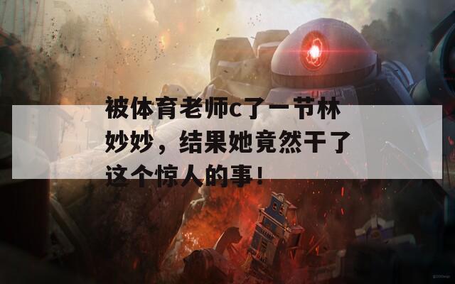 被体育老师c了一节林妙妙，结果她竟然干了这个惊人的事！