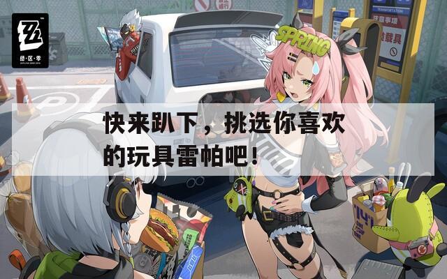 快来趴下，挑选你喜欢的玩具雷帕吧！