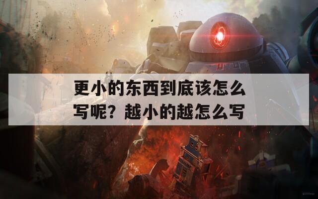 更小的东西到底该怎么写呢？越小的越怎么写