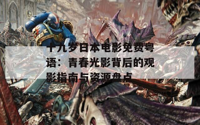 十九岁日本电影免费粤语：青春光影背后的观影指南与资源盘点