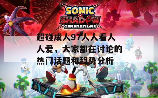超碰成人97人人看人人爱，大家都在讨论的热门话题和趋势分析
