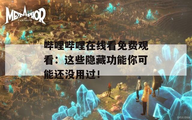 哔哩哔哩在线看免费观看：这些隐藏功能你可能还没用过！