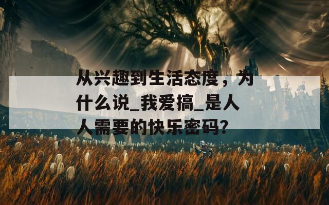 从兴趣到生活态度，为什么说_我爱搞_是人人需要的快乐密码？