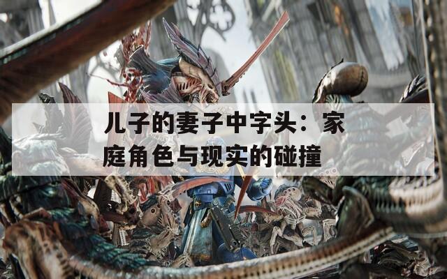 儿子的妻子中字头：家庭角色与现实的碰撞