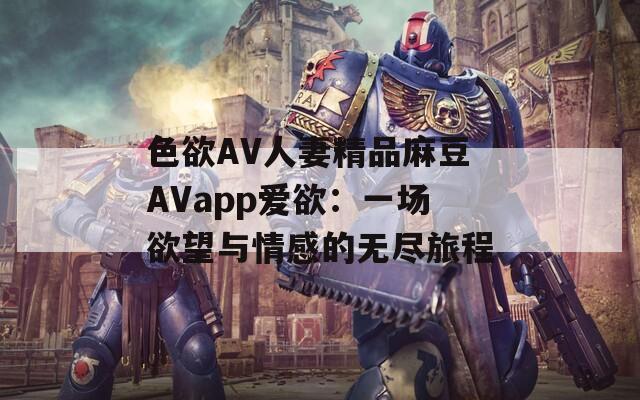 色欲AV人妻精品麻豆AVapp爱欲：一场欲望与情感的无尽旅程