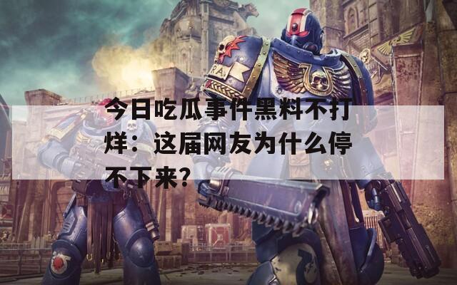 今日吃瓜事件黑料不打烊：这届网友为什么停不下来？