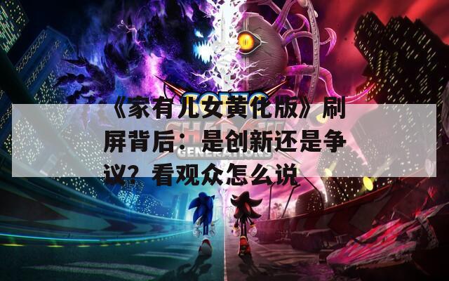 《家有儿女黄化版》刷屏背后：是创新还是争议？看观众怎么说