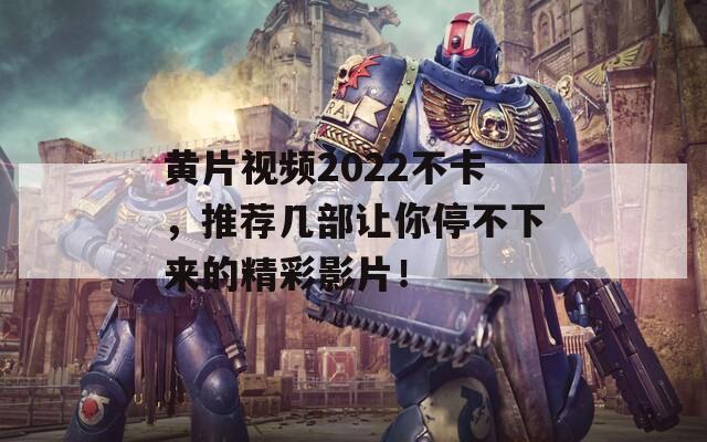 黄片视频2022不卡，推荐几部让你停不下来的精彩影片！