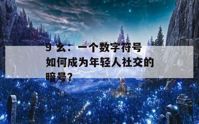 9 幺：一个数字符号如何成为年轻人社交的暗号？