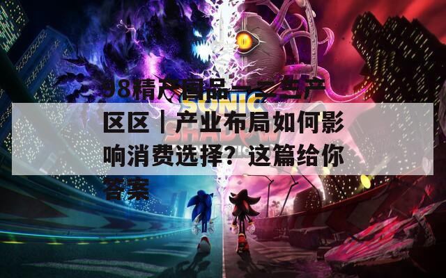 98精产国品一二三产区区｜产业布局如何影响消费选择？这篇给你答案