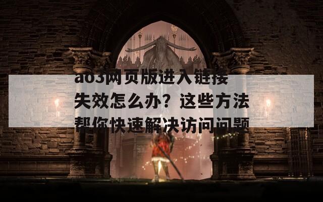 ao3网页版进入链接失效怎么办？这些方法帮你快速解决访问问题