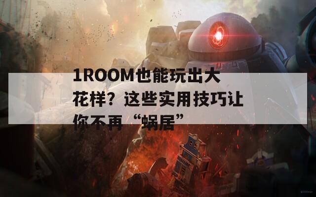 1ROOM也能玩出大花样？这些实用技巧让你不再“蜗居”