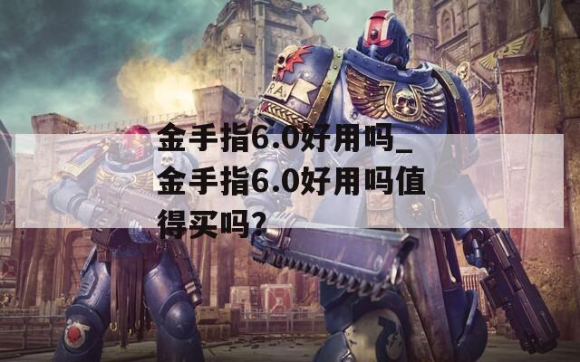 金手指6.0好用吗_金手指6.0好用吗值得买吗？