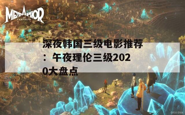 深夜韩国三级电影推荐：午夜理伦三级2020大盘点