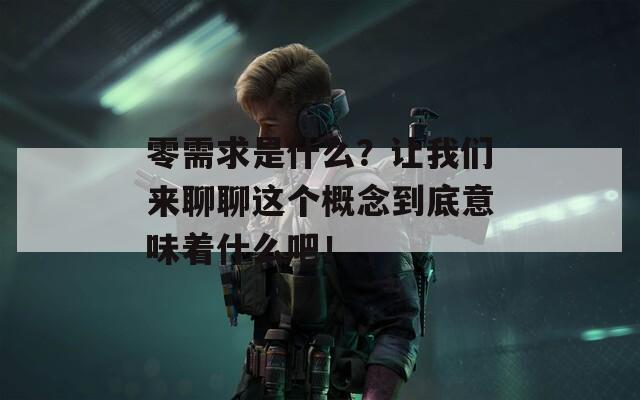 零需求是什么？让我们来聊聊这个概念到底意味着什么吧！
