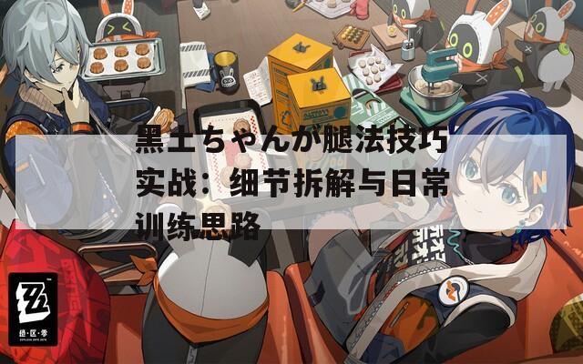 黑土ちゃんが腿法技巧实战：细节拆解与日常训练思路