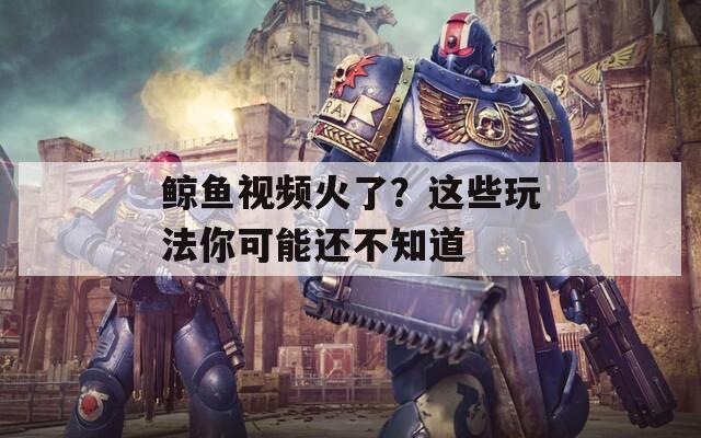 鲸鱼视频火了？这些玩法你可能还不知道