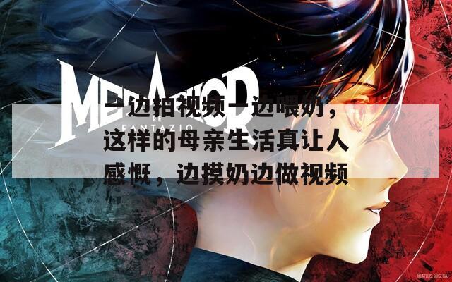 一边拍视频一边喂奶，这样的母亲生活真让人感慨，边摸奶边做视频