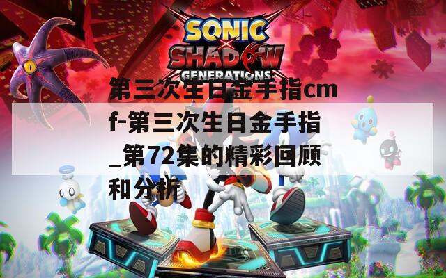 第三次生日金手指cmf-第三次生日金手指_第72集的精彩回顾和分析