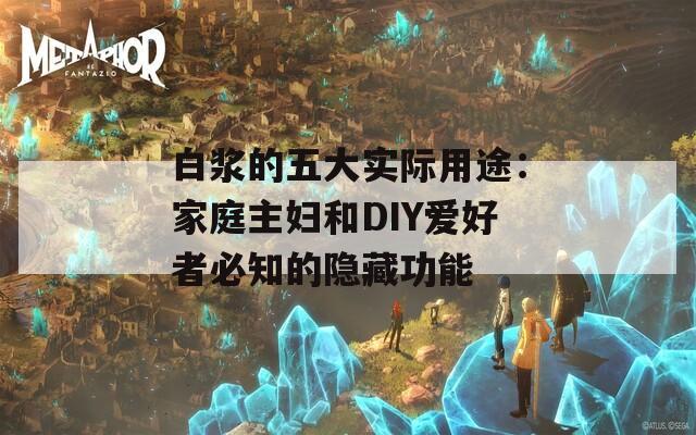 白浆的五大实际用途：家庭主妇和DIY爱好者必知的隐藏功能