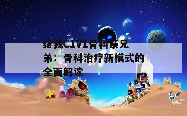 给我C1V1骨科亲兄弟：骨科治疗新模式的全面解读