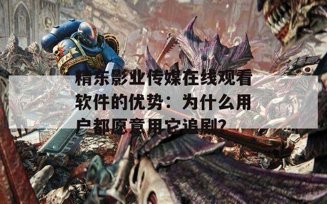 精东影业传媒在线观看软件的优势：为什么用户都愿意用它追剧？