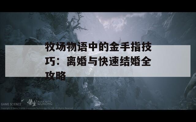 牧场物语中的金手指技巧：离婚与快速结婚全攻略