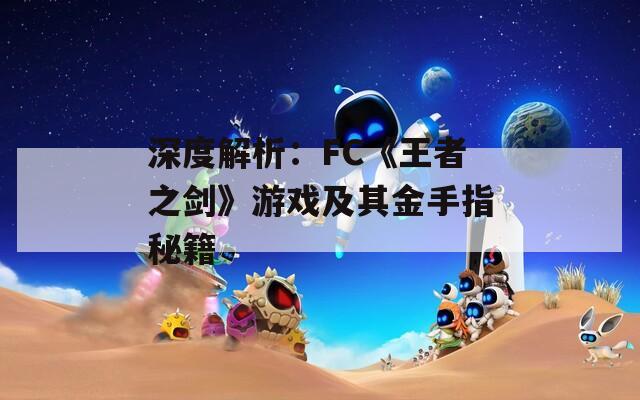 深度解析：FC《王者之剑》游戏及其金手指秘籍