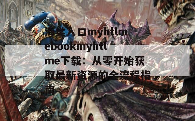 海棠入口myhtlmebookmyhtlme下载：从零开始获取最新资源的全流程指南