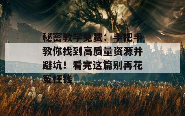 秘密教学免费：手把手教你找到高质量资源并避坑！看完这篇别再花冤枉钱