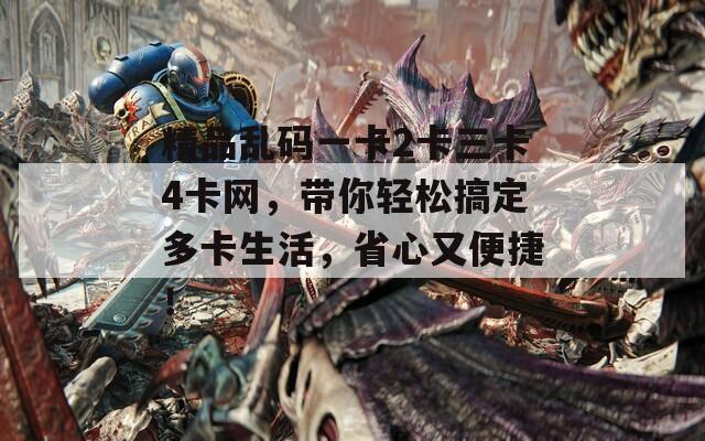 精品乱码一卡2卡三卡4卡网，带你轻松搞定多卡生活，省心又便捷！