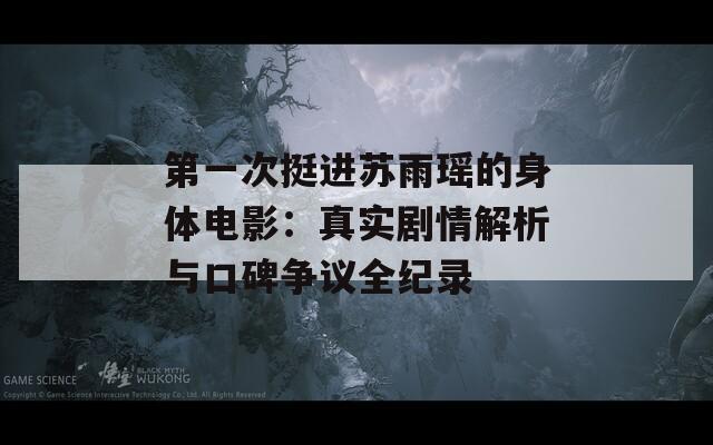 第一次挺进苏雨瑶的身体电影：真实剧情解析与口碑争议全纪录
