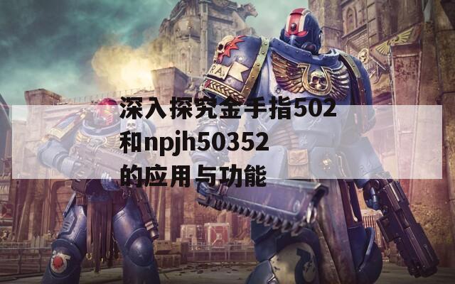 深入探究金手指502和npjh50352的应用与功能