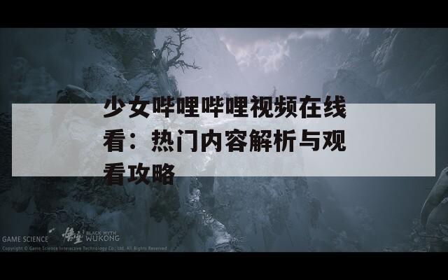 少女哔哩哔哩视频在线看：热门内容解析与观看攻略