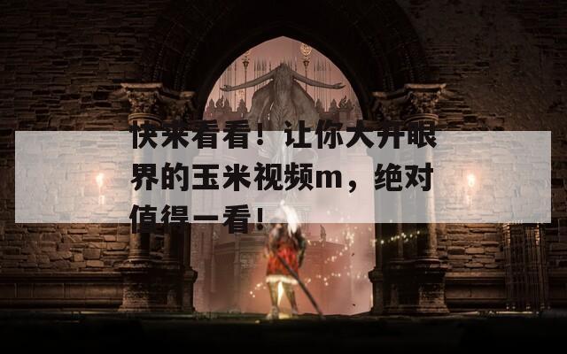 快来看看！让你大开眼界的玉米视频m，绝对值得一看！