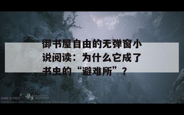 御书屋自由的无弹窗小说阅读：为什么它成了书虫的“避难所”？